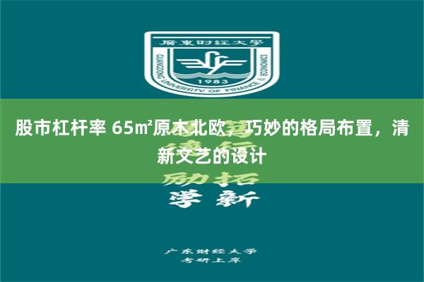 股市杠杆率 65㎡原木北欧，巧妙的格局布置，清新文艺的设计