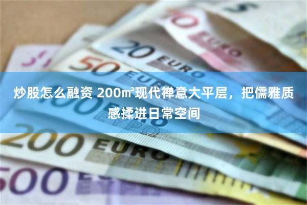 炒股怎么融资 200㎡现代禅意大平层，把儒雅质感揉进日常空间