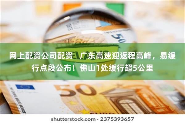 网上配资公司配资   广东高速迎返程高峰，易缓行点段公布！佛山1处缓行超5公里