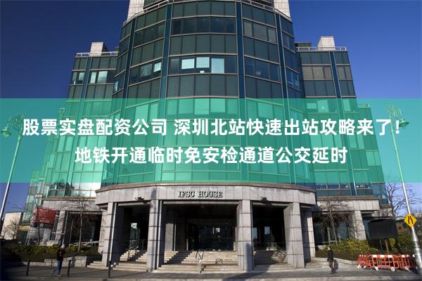 股票实盘配资公司 深圳北站快速出站攻略来了!地铁开通临时免安检通道公交延时