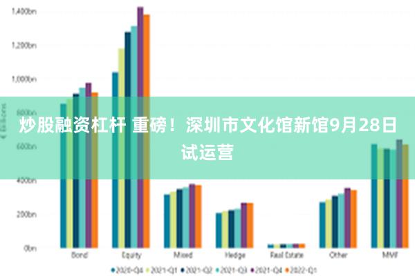 炒股融资杠杆 重磅！深圳市文化馆新馆9月28日试运营