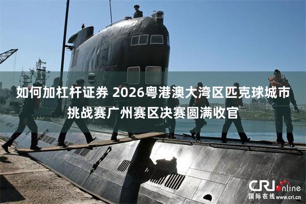 如何加杠杆证券 2026粤港澳大湾区匹克球城市挑战赛广州赛区决赛圆满收官