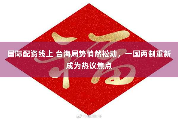 国际配资线上 台海局势悄然松动，一国两制重新成为热议焦点