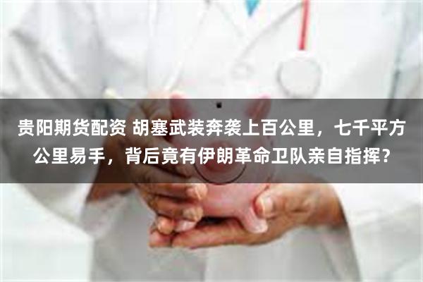 贵阳期货配资 胡塞武装奔袭上百公里，七千平方公里易手，背后竟有伊朗革命卫队亲自指挥？