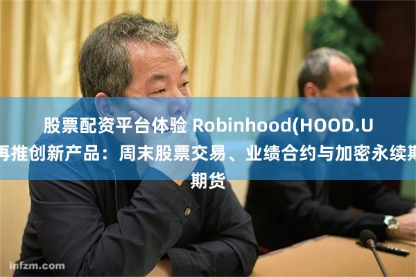 股票配资平台体验 Robinhood(HOOD.US)再推创新产品：周末股票交易、业绩合约与加密永续期货