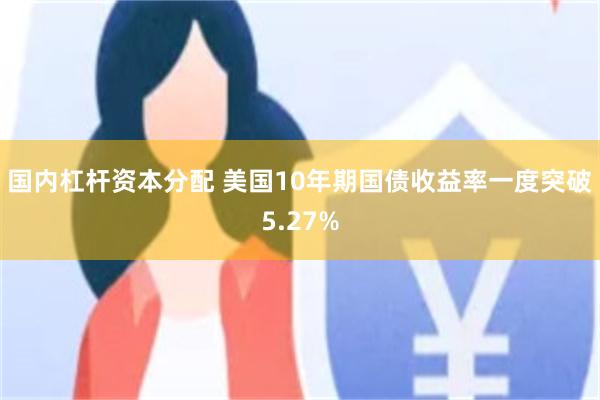 国内杠杆资本分配 美国10年期国债收益率一度突破5.27%