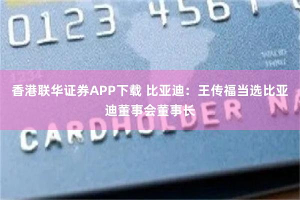 香港联华证券APP下载 比亚迪：王传福当选比亚迪董事会董事长