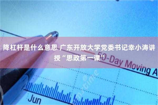 降杠杆是什么意思 广东开放大学党委书记幸小涛讲授“思政第一课”