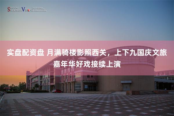 实盘配资盘 月满骑楼影照西关，上下九国庆文旅嘉年华好戏接续上演