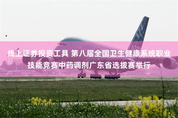 线上证券投资工具 第八届全国卫生健康系统职业技能竞赛中药调剂广东省选拔赛举行