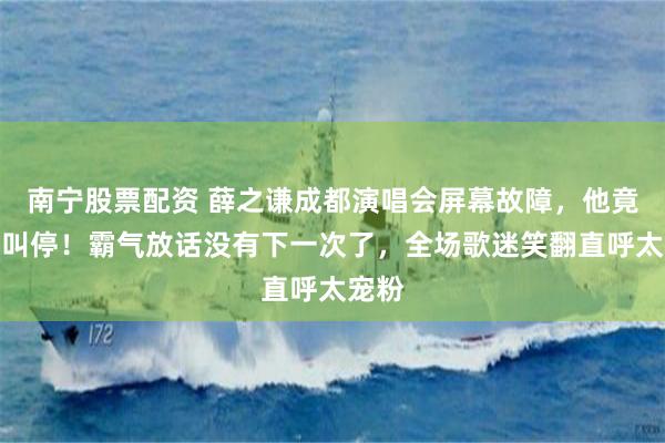 南宁股票配资 薛之谦成都演唱会屏幕故障，他竟当场叫停！霸气放话没有下一次了，全场歌迷笑翻直呼太宠粉