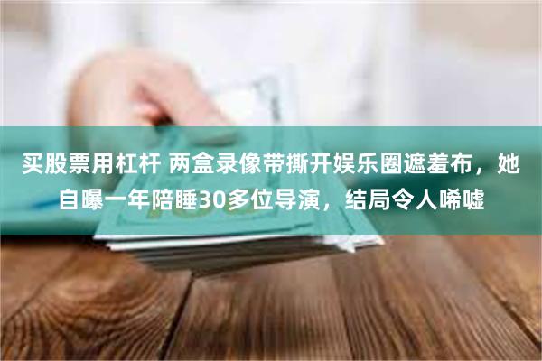 买股票用杠杆 两盒录像带撕开娱乐圈遮羞布，她自曝一年陪睡30多位导演，结局令人唏嘘