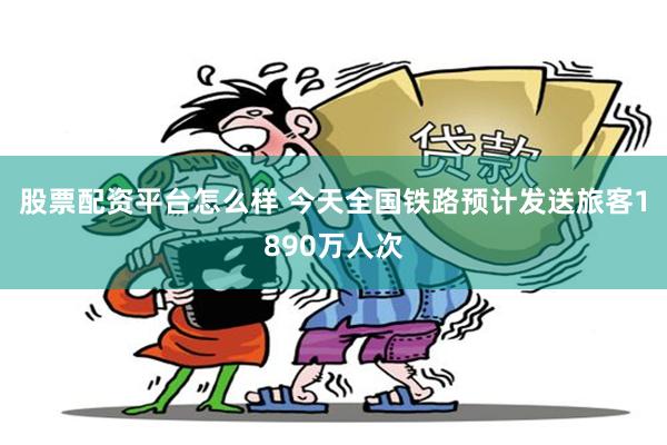 股票配资平台怎么样 今天全国铁路预计发送旅客1890万人次
