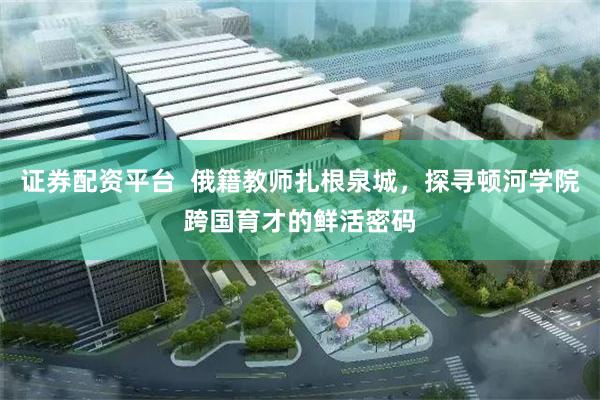 证券配资平台  俄籍教师扎根泉城，探寻顿河学院跨国育才的鲜活密码