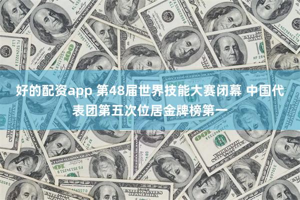 好的配资app 第48届世界技能大赛闭幕 中国代表团第五次位居金牌榜第一