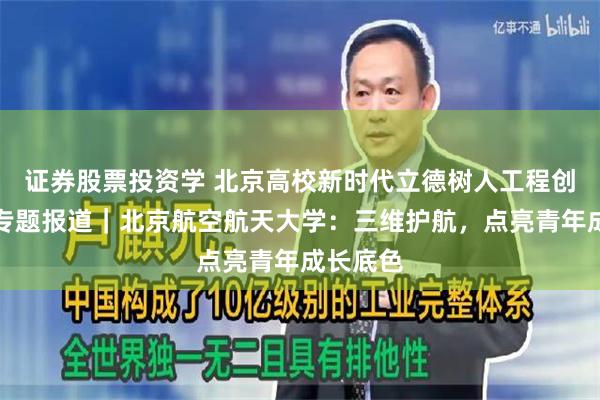 证券股票投资学 北京高校新时代立德树人工程创新实践专题报道|北京航空航天大学:三维护航,点亮青年成长底色