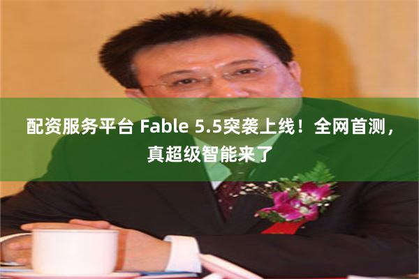 配资服务平台 Fable 5.5突袭上线！全网首测，真超级智能来了