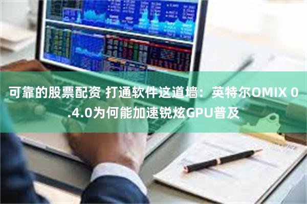 可靠的股票配资 打通软件这道墙：英特尔OMIX 0.4.0为何能加速锐炫GPU普及