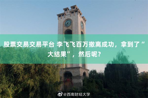股票交易交易平台 李飞飞百万撤离成功,拿到了“大结果”,然后呢?