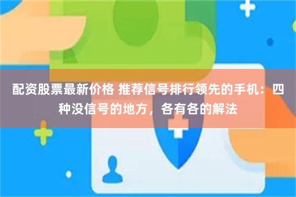 配资股票最新价格 推荐信号排行领先的手机：四种没信号的地方，各有各的解法