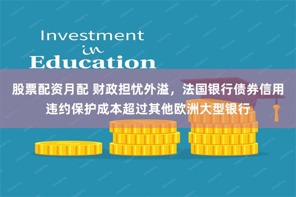 股票配资月配 财政担忧外溢，法国银行债券信用违约保护成本超过其他欧洲大型银行