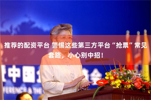 推荐的配资平台 警惕这些第三方平台“抢票”常见套路，小心别中招！