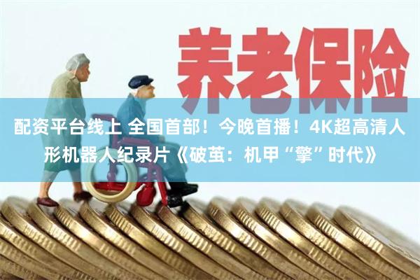 配资平台线上 全国首部！今晚首播！4K超高清人形机器人纪录片《破茧：机甲“擎”时代》