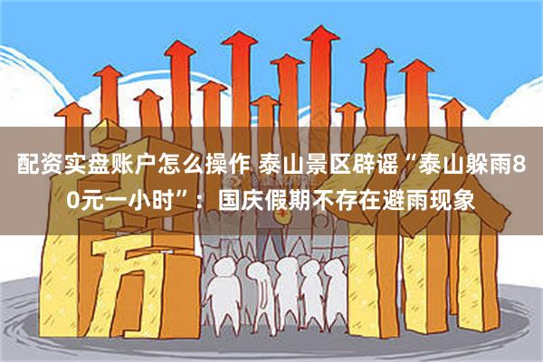 配资实盘账户怎么操作 泰山景区辟谣“泰山躲雨80元一小时”：国庆假期不存在避雨现象