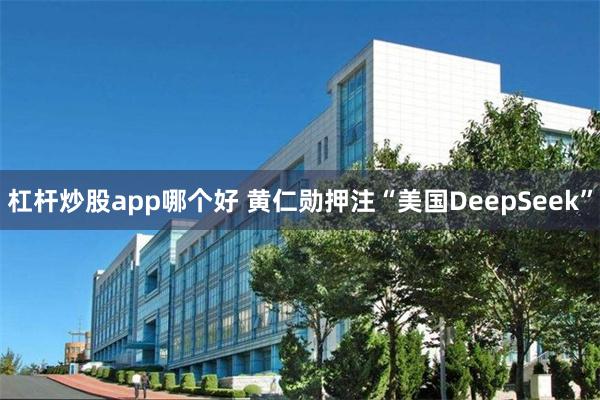 杠杆炒股app哪个好 黄仁勋押注“美国DeepSeek”