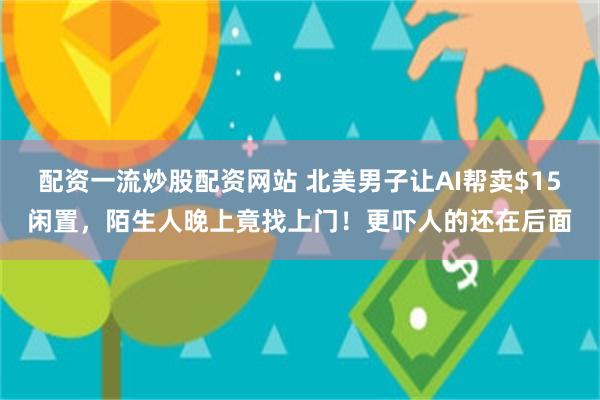 配资一流炒股配资网站 北美男子让AI帮卖$15闲置，陌生人晚上竟找上门！更吓人的还在后面