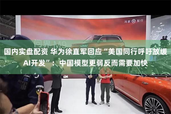 国内实盘配资 华为徐直军回应“美国同行呼吁放缓AI开发”：中国模型更弱反而需要加快