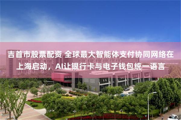 吉首市股票配资 全球最大智能体支付协同网络在上海启动，AI让银行卡与电子钱包统一语言