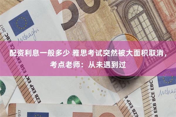 配资利息一般多少 雅思考试突然被大面积取消，考点老师：从未遇到过