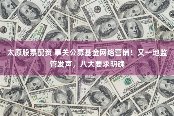 太原股票配资 事关公募基金网络营销！又一地监管发声，八大要求明确