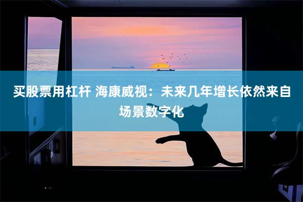 买股票用杠杆 海康威视：未来几年增长依然来自场景数字化