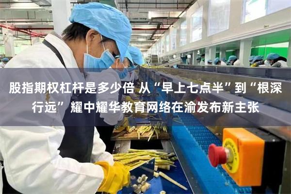 股指期权杠杆是多少倍 从“早上七点半”到“根深行远” 耀中耀华教育网络在渝发布新主张
