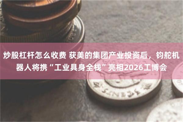 炒股杠杆怎么收费 获美的集团产业投资后，钧舵机器人将携“工业具身全栈”亮相2026工博会