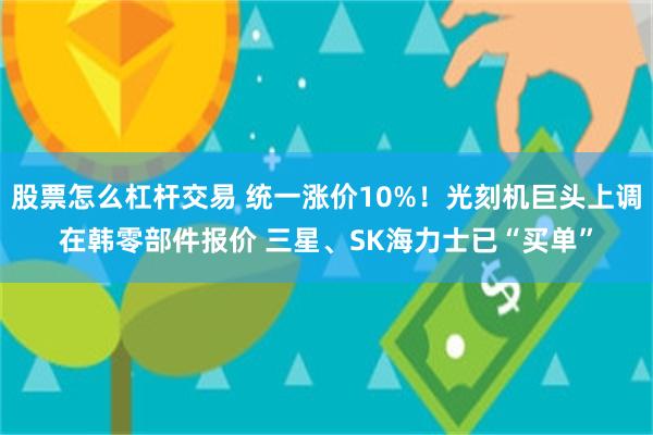 股票怎么杠杆交易 统一涨价10%！光刻机巨头上调在韩零部件报价 三星、SK海力士已“买单”