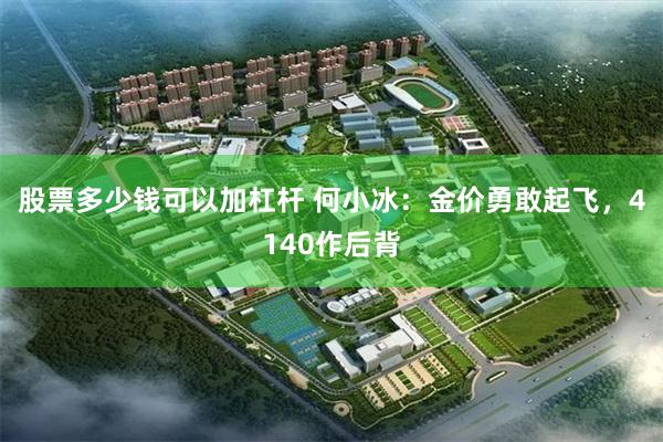 股票多少钱可以加杠杆 何小冰：金价勇敢起飞，4140作后背