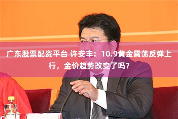 广东股票配资平台 许安丰：10.9黄金震荡反弹上行，金价趋势改变了吗？